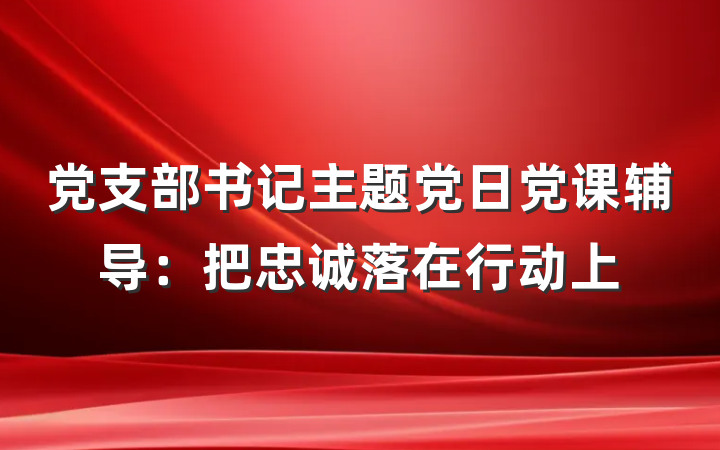 党支部书记主题党日党课辅导：把忠诚落在行动上