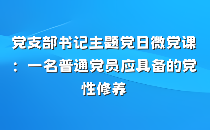 党支部书记主题党日微党课：一名普通党员应具备的党性修养