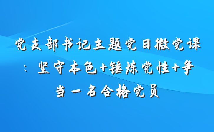 党支部书记主题党日微党课：坚守本色 锤炼党性 争当一名合格党员