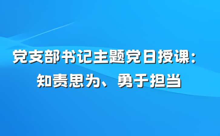 党支部书记主题党日授课:知责思为、勇于担当
