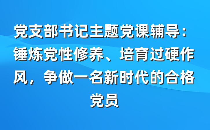 党支部书记主题党课辅导：锤炼党性修养、培育过硬作风，争做一名新时代的合格党员