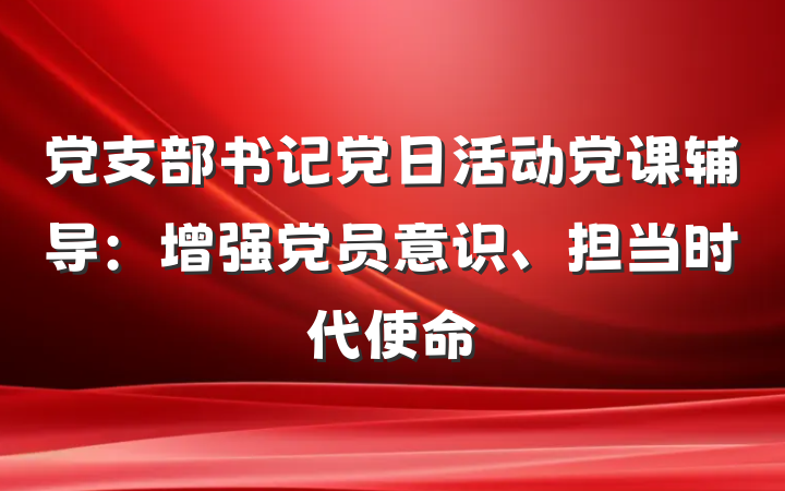 党支部书记党日活动党课辅导：增强党员意识、担当时代使命