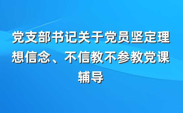 党支部书记关于党员坚定理想信念、不信教不参教党课辅导