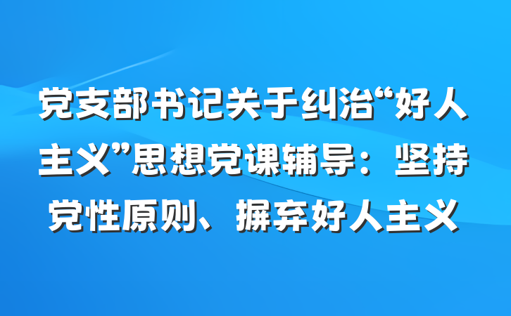 党支部书记关于纠治“好人主义”思想党课辅导：坚持党性原则、摒弃好人主义