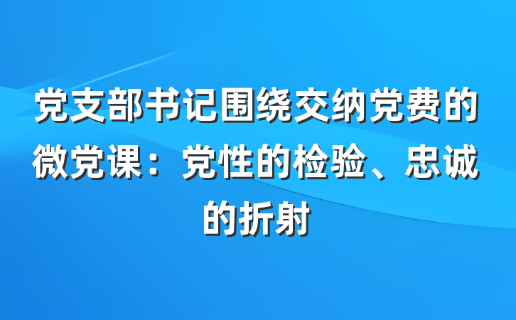 党支部书记围绕交纳党费的微党课：党性的检验、忠诚的折射