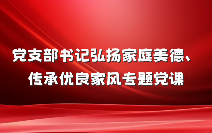 党支部书记弘扬家庭美德、传承优良家风专题党课