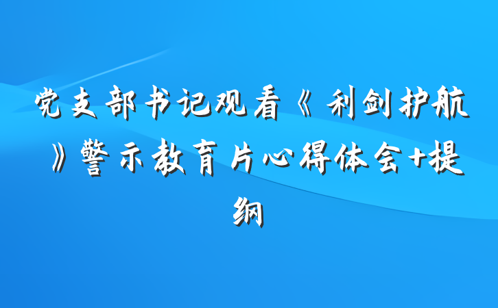 党支部书记观看《利剑护航》警示教育片心得体会 提纲