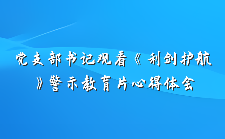 党支部书记观看《利剑护航》警示教育片心得体会