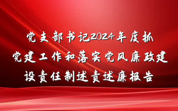 党支部书记2024年度抓党建工作和落实党风廉政建设责任制述责述廉报告