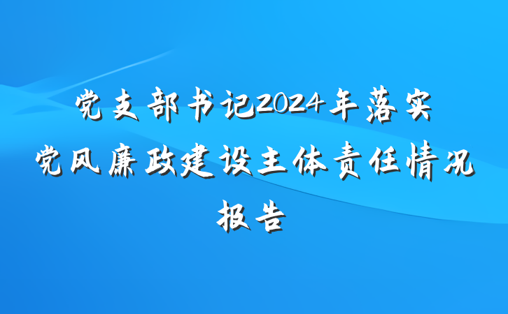 党支部书记2024年落实党风廉政建设主体责任情况报告