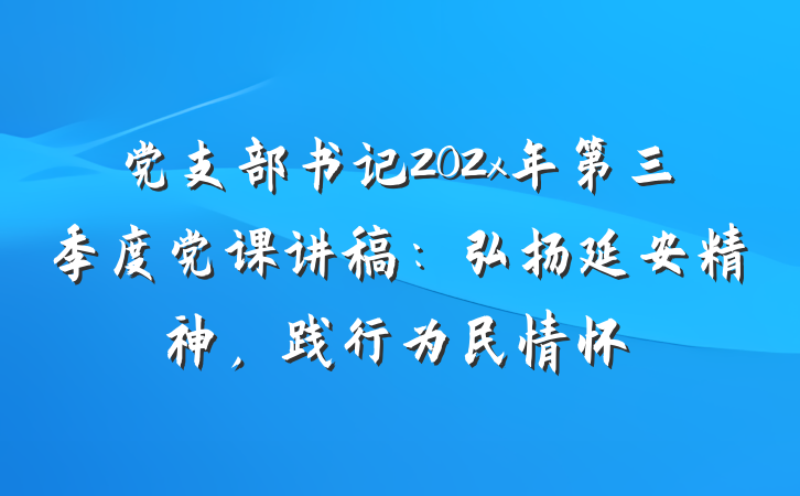 党支部书记202x年第三季度党课讲稿：弘扬延安精神，践行为民情怀