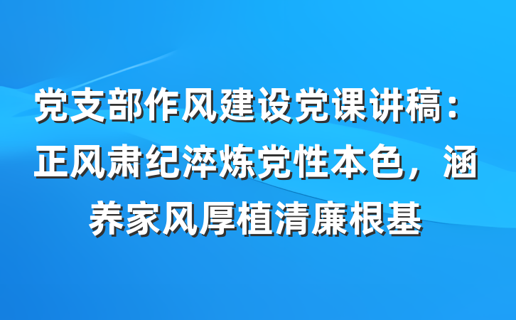 党支部作风建设党课讲稿：正风肃纪淬炼党性本色，涵养家风厚植清廉根基