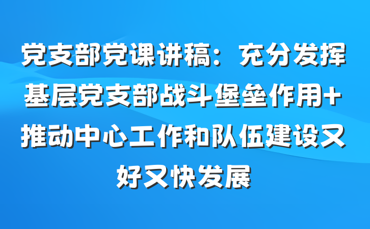 党支部党课讲稿：充分发挥基层党支部战斗堡垒作用 推动中心工作和队伍建设又好又快发展