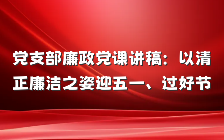 党支部廉政党课讲稿：以清正廉洁之姿迎五一、过好节
