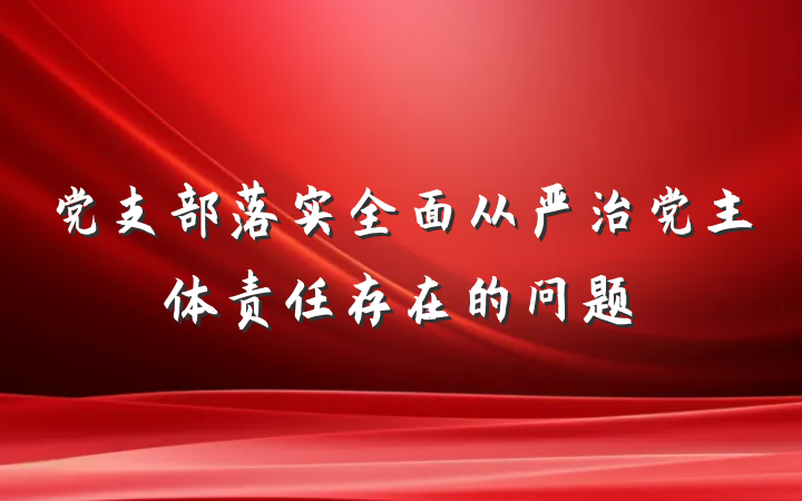党支部落实全面从严治党主体责任存在的问题