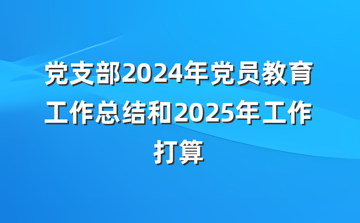 党支部2024年党员教育工作总结和2025年工作打算