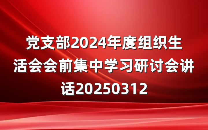 党支部2024年度组织生活会会前集中学习研讨会讲话20250312