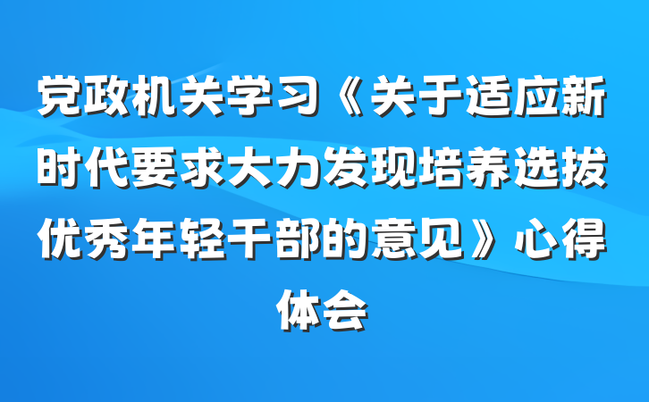党政机关学习《关于适应新时代要求大力发现培养选拔优秀年轻干部的意见》心得体会