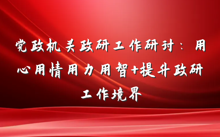 党政机关政研工作研讨：用心用情用力用智 提升政研工作境界