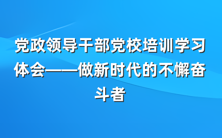 党政领导干部党校培训学习体会——做新时代的不懈奋斗者