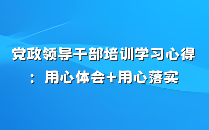 党政领导干部培训学习心得：用心体会 用心落实