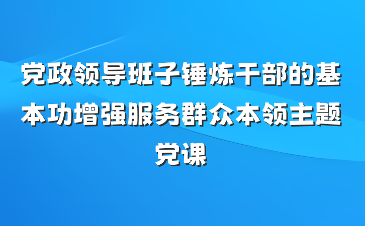 党政领导班子锤炼干部的基本功增强服务群众本领主题党课