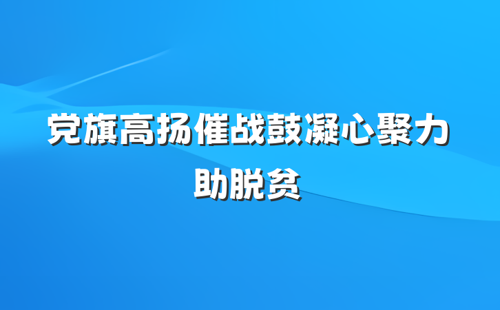 党旗高扬催战鼓　凝心聚力助脱贫