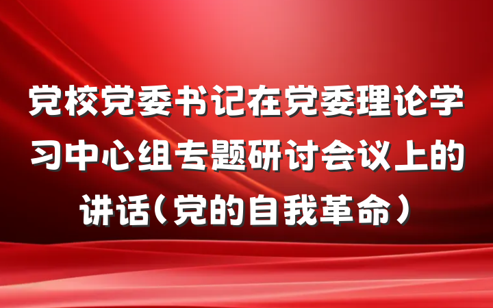 党校党委书记在党委理论学习中心组专题研讨会议上的讲话（党的自我革命）