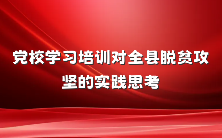 党校学习培训对全县脱贫攻坚的实践思考