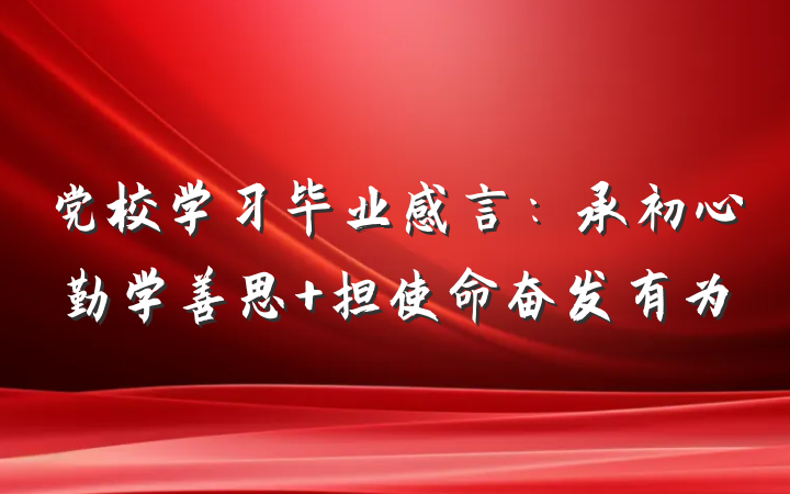党校学习毕业感言：承初心勤学善思 担使命奋发有为