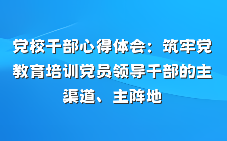 党校干部心得体会：筑牢党教育培训党员领导干部的主渠道、主阵地