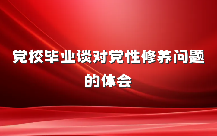 党校毕业谈对党性修养问题的体会