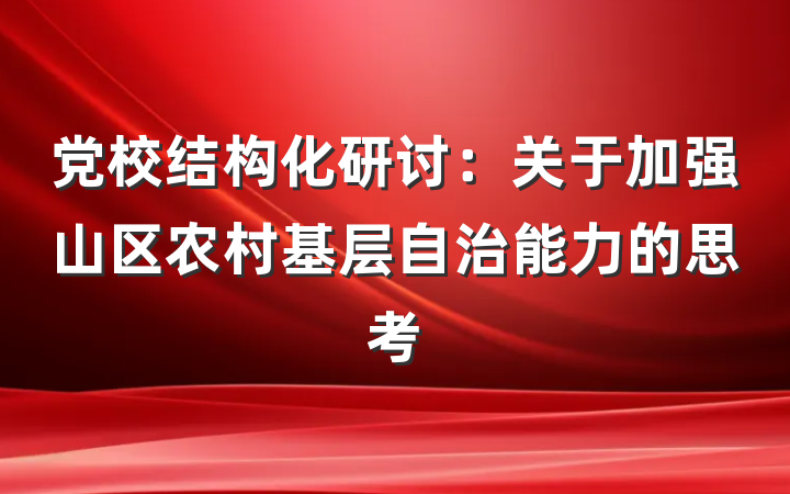 党校结构化研讨：关于加强山区农村基层自治能力的思考