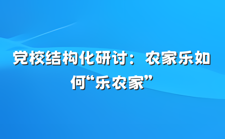 党校结构化研讨：农家乐如何“乐农家”