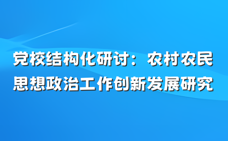党校结构化研讨：农村农民思想政治工作创新发展研究