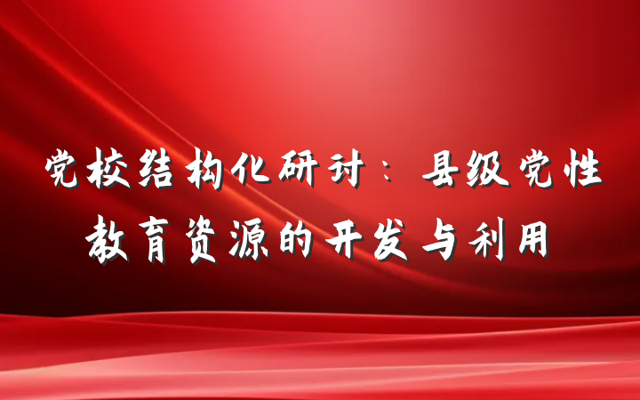 党校结构化研讨：县级党性教育资源的开发与利用