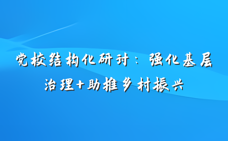 党校结构化研讨：强化基层治理 助推乡村振兴