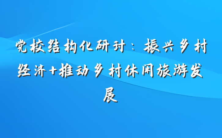党校结构化研讨：振兴乡村经济 推动乡村休闲旅游发展