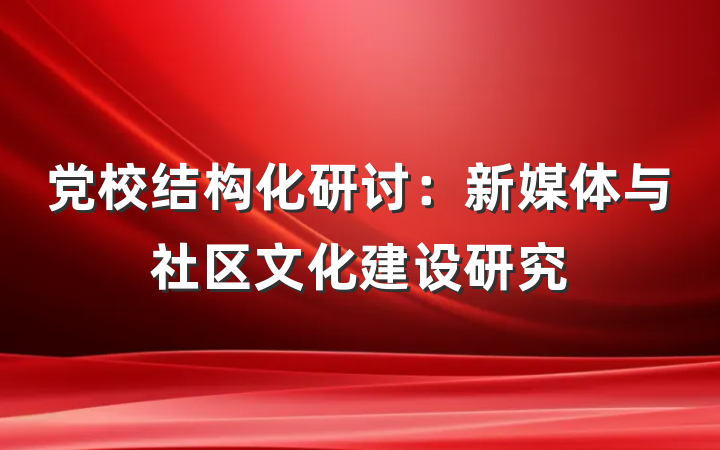 党校结构化研讨：新媒体与社区文化建设研究