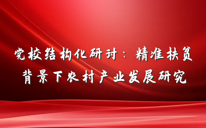 党校结构化研讨：精准扶贫背景下农村产业发展研究