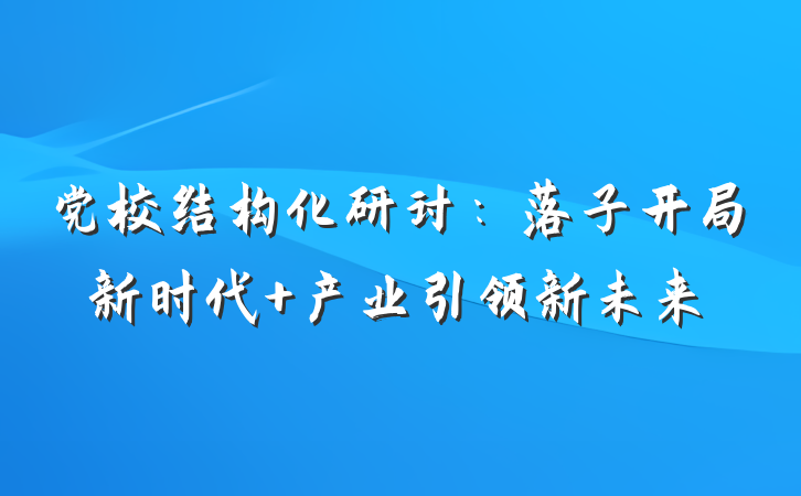 党校结构化研讨：落子开局新时代 产业引领新未来