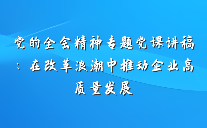 党的全会精神专题党课讲稿：在改革浪潮中推动企业高质量发展