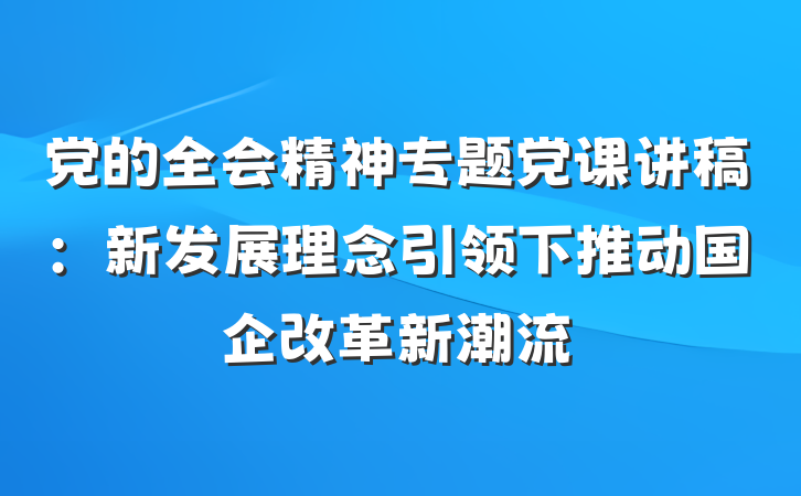 党的全会精神专题党课讲稿：新发展理念引领下推动国企改革新潮流