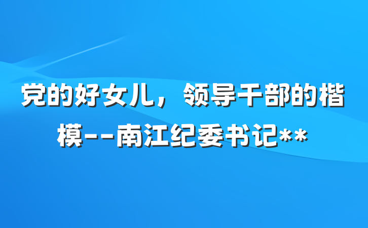 党的好女儿，领导干部的楷模--南江纪委书记**