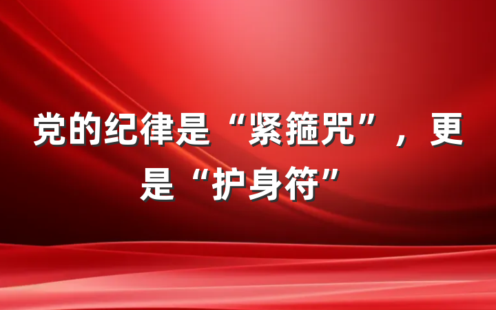 党的纪律是“紧箍咒”，更是“护身符”