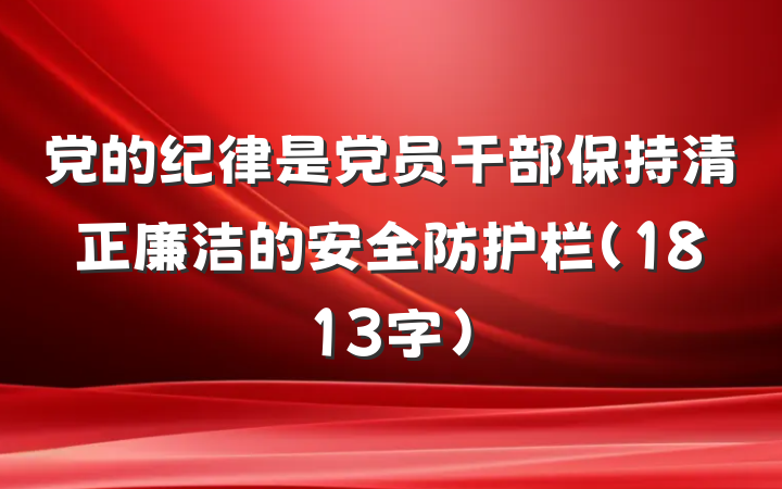 党的纪律是党员干部保持清正廉洁的安全防护栏（1813字）