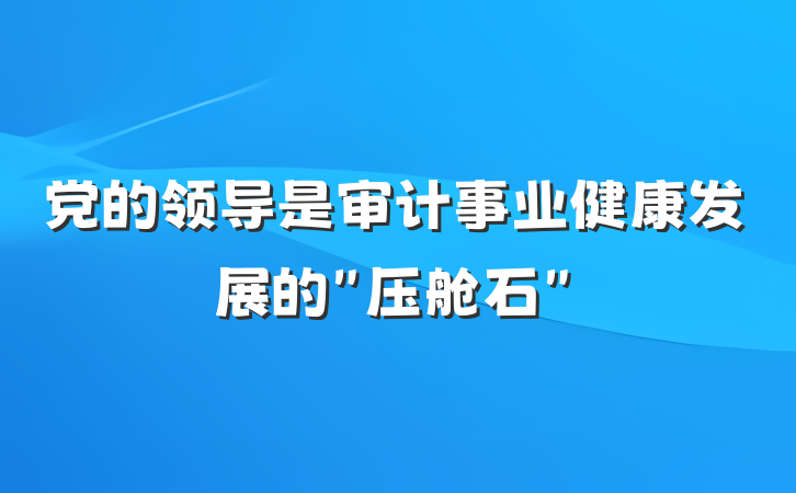 党的领导是审计事业健康发展的＂压舱石＂
