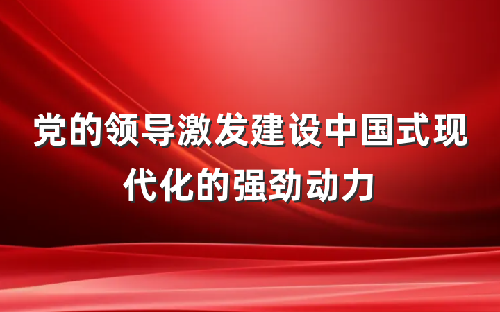 党的领导激发建设中国式现代化的强劲动力