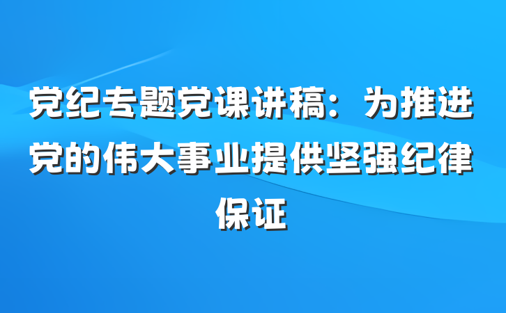 党纪专题党课讲稿：为推进党的伟大事业提供坚强纪律保证