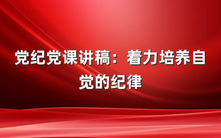 党纪党课讲稿：着力培养自觉的纪律